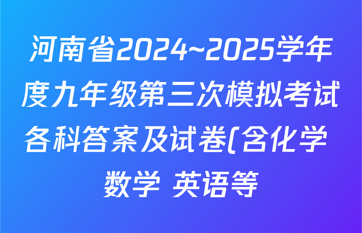 河南省2024~2025学年度九年级第三次模拟考试各科答案及试卷(含化学 数学 英语等) 河南省2024~2025学年度九年级第三次模拟考试各科答案及试卷(含化学 数学 英语等)